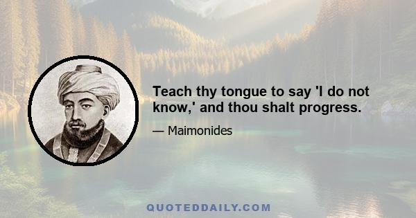 Teach thy tongue to say 'I do not know,' and thou shalt progress.