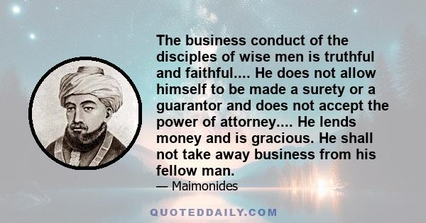 The business conduct of the disciples of wise men is truthful and faithful.... He does not allow himself to be made a surety or a guarantor and does not accept the power of attorney.... He lends money and is gracious.