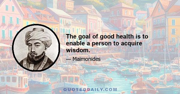 The goal of good health is to enable a person to acquire wisdom.