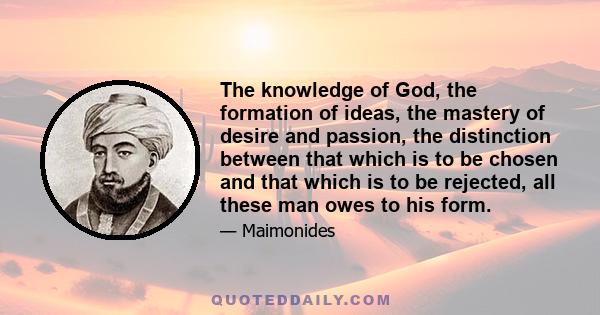 The knowledge of God, the formation of ideas, the mastery of desire and passion, the distinction between that which is to be chosen and that which is to be rejected, all these man owes to his form.