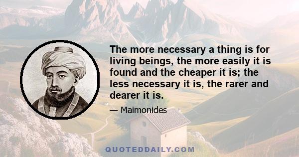 The more necessary a thing is for living beings, the more easily it is found and the cheaper it is; the less necessary it is, the rarer and dearer it is.