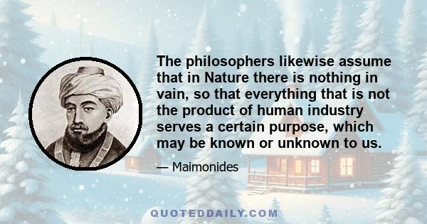 The philosophers likewise assume that in Nature there is nothing in vain, so that everything that is not the product of human industry serves a certain purpose, which may be known or unknown to us.