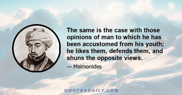 The same is the case with those opinions of man to which he has been accustomed from his youth; he likes them, defends them, and shuns the opposite views.