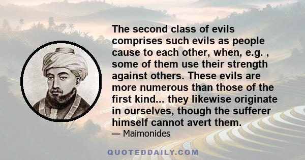 The second class of evils comprises such evils as people cause to each other, when, e.g. , some of them use their strength against others. These evils are more numerous than those of the first kind... they likewise