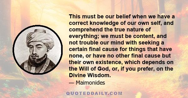 This must be our belief when we have a correct knowledge of our own self, and comprehend the true nature of everything; we must be content, and not trouble our mind with seeking a certain final cause for things that