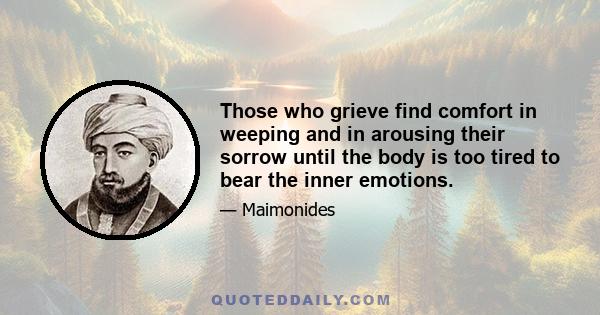 Those who grieve find comfort in weeping and in arousing their sorrow until the body is too tired to bear the inner emotions.