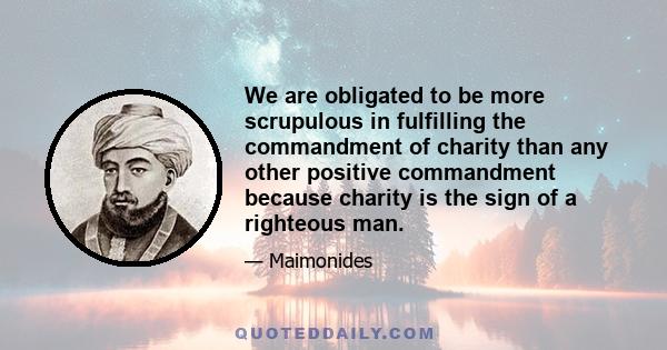 We are obligated to be more scrupulous in fulfilling the commandment of charity than any other positive commandment because charity is the sign of a righteous man.