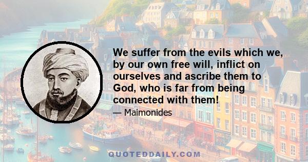 We suffer from the evils which we, by our own free will, inflict on ourselves and ascribe them to God, who is far from being connected with them!