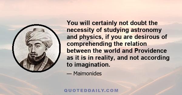 You will certainly not doubt the necessity of studying astronomy and physics, if you are desirous of comprehending the relation between the world and Providence as it is in reality, and not according to imagination.