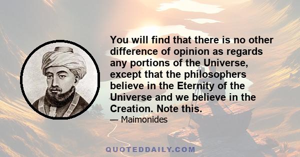 You will find that there is no other difference of opinion as regards any portions of the Universe, except that the philosophers believe in the Eternity of the Universe and we believe in the Creation. Note this.