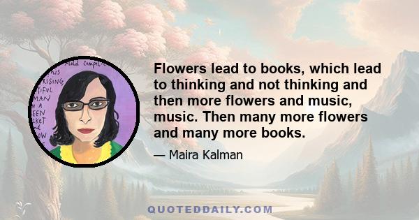 Flowers lead to books, which lead to thinking and not thinking and then more flowers and music, music. Then many more flowers and many more books.