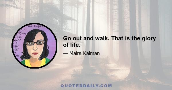 Go out and walk. That is the glory of life.