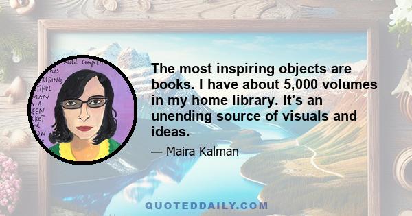 The most inspiring objects are books. I have about 5,000 volumes in my home library. It's an unending source of visuals and ideas.