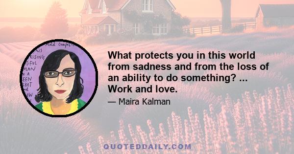 What protects you in this world from sadness and from the loss of an ability to do something? ... Work and love.