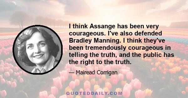 I think Assange has been very courageous. I've also defended Bradley Manning. I think they've been tremendously courageous in telling the truth, and the public has the right to the truth.