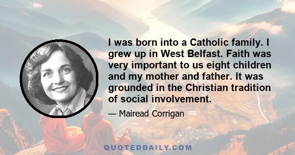 I was born into a Catholic family. I grew up in West Belfast. Faith was very important to us eight children and my mother and father. It was grounded in the Christian tradition of social involvement.