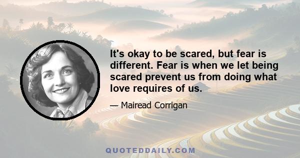 It's okay to be scared, but fear is different. Fear is when we let being scared prevent us from doing what love requires of us.