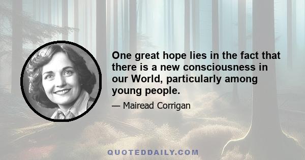 One great hope lies in the fact that there is a new consciousness in our World, particularly among young people.