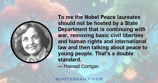 To me the Nobel Peace laureates should not be hosted by a State Department that is continuing with war, removing basic civil liberties and human rights and international law and then talking about peace to young people. 