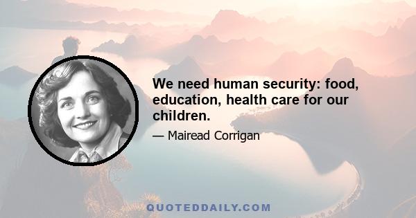 We need human security: food, education, health care for our children.