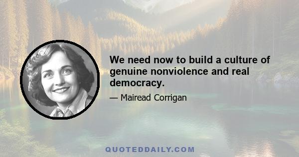 We need now to build a culture of genuine nonviolence and real democracy.