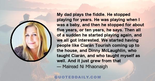 My dad plays the fiddle. He stopped playing for years. He was playing when I was a baby, and then he stopped for about five years, or ten years, he says. Then all of a sudden he started playing again, and we all got