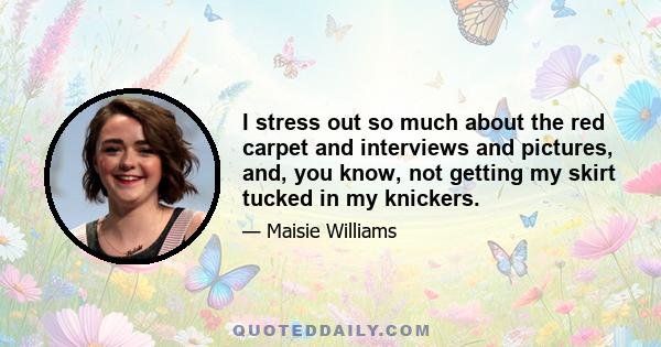 I stress out so much about the red carpet and interviews and pictures, and, you know, not getting my skirt tucked in my knickers.
