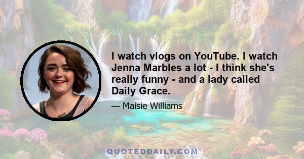 I watch vlogs on YouTube. I watch Jenna Marbles a lot - I think she's really funny - and a lady called Daily Grace.