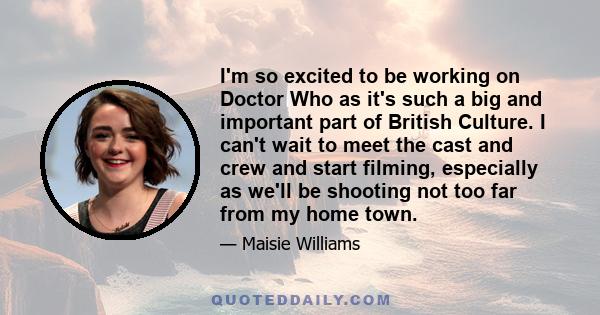 I'm so excited to be working on Doctor Who as it's such a big and important part of British Culture. I can't wait to meet the cast and crew and start filming, especially as we'll be shooting not too far from my home