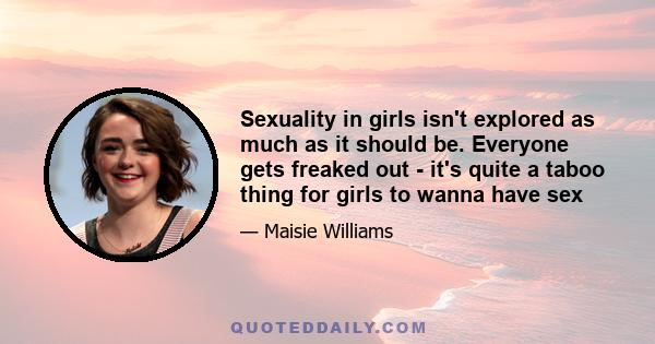 Sexuality in girls isn't explored as much as it should be. Everyone gets freaked out - it's quite a taboo thing for girls to wanna have sex