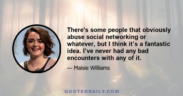 There's some people that obviously abuse social networking or whatever, but I think it’s a fantastic idea. I’ve never had any bad encounters with any of it.