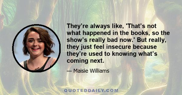 They’re always like, 'That’s not what happened in the books, so the show’s really bad now.' But really, they just feel insecure because they’re used to knowing what’s coming next.