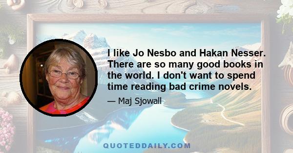 I like Jo Nesbo and Hakan Nesser. There are so many good books in the world. I don't want to spend time reading bad crime novels.