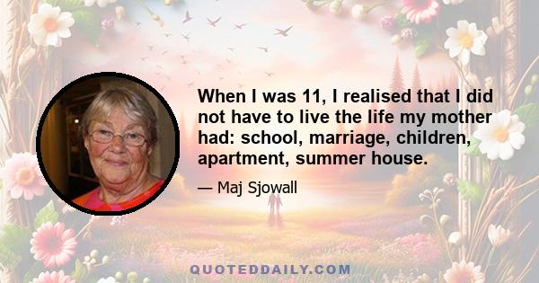 When I was 11, I realised that I did not have to live the life my mother had: school, marriage, children, apartment, summer house.