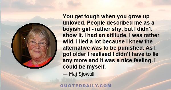 You get tough when you grow up unloved. People described me as a boyish girl - rather shy, but I didn't show it. I had an attitude. I was rather wild. I lied a lot because I knew the alternative was to be punished. As I 