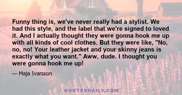 Funny thing is, we've never really had a stylist. We had this style, and the label that we're signed to loved it. And I actually thought they were gonna hook me up with all kinds of cool clothes. But they were like, No, 