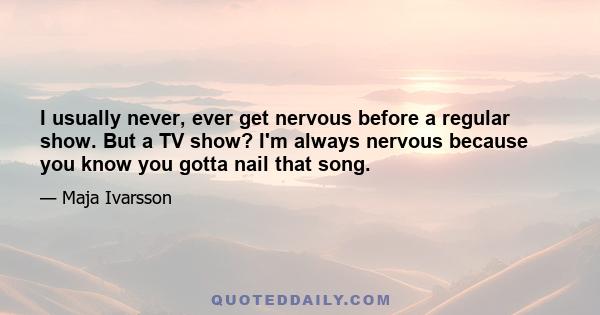 I usually never, ever get nervous before a regular show. But a TV show? I'm always nervous because you know you gotta nail that song.