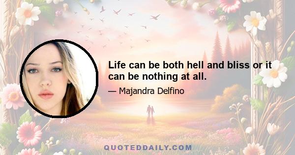 Life can be both hell and bliss or it can be nothing at all.