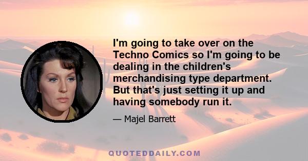 I'm going to take over on the Techno Comics so I'm going to be dealing in the children's merchandising type department. But that's just setting it up and having somebody run it.