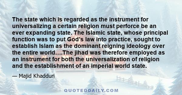 The state which is regarded as the instrument for universalizing a certain religion must perforce be an ever expanding state. The Islamic state, whose principal function was to put God’s law into practice, sought to