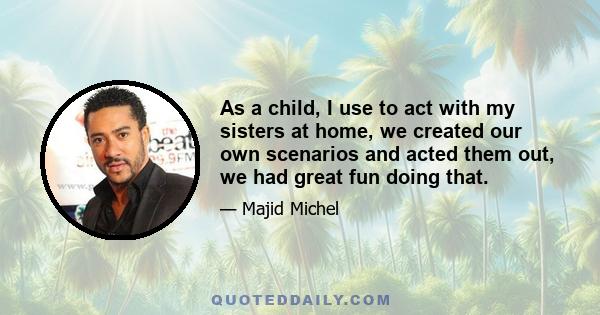 As a child, I use to act with my sisters at home, we created our own scenarios and acted them out, we had great fun doing that.