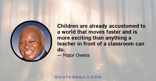 Children are already accustomed to a world that moves faster and is more exciting than anything a teacher in front of a classroom can do.