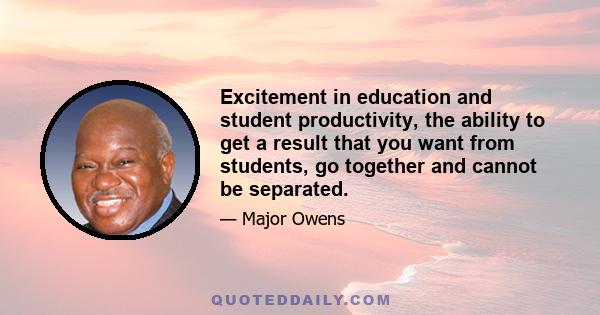 Excitement in education and student productivity, the ability to get a result that you want from students, go together and cannot be separated.