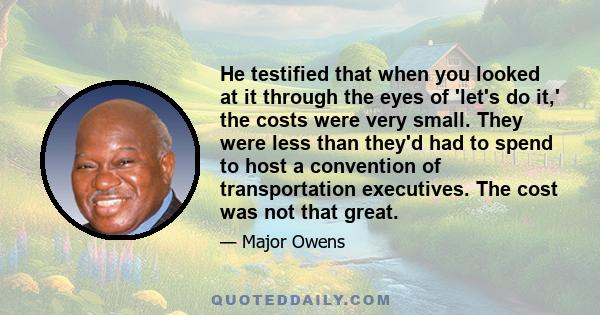 He testified that when you looked at it through the eyes of 'let's do it,' the costs were very small. They were less than they'd had to spend to host a convention of transportation executives. The cost was not that