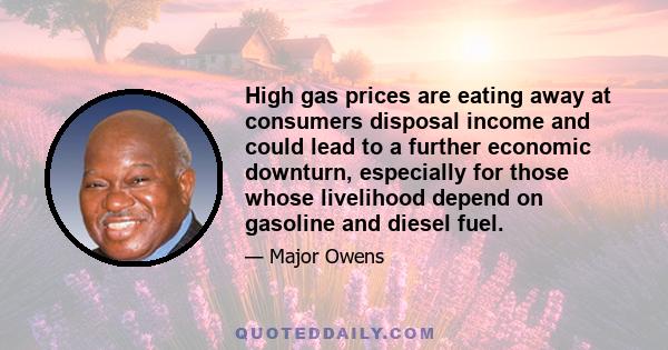 High gas prices are eating away at consumers disposal income and could lead to a further economic downturn, especially for those whose livelihood depend on gasoline and diesel fuel.