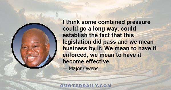 I think some combined pressure could go a long way, could establish the fact that this legislation did pass and we mean business by it. We mean to have it enforced, we mean to have it become effective.