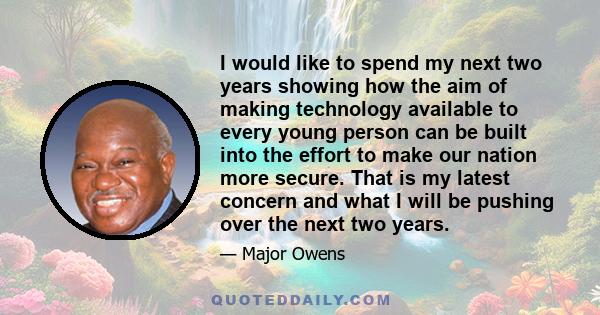 I would like to spend my next two years showing how the aim of making technology available to every young person can be built into the effort to make our nation more secure. That is my latest concern and what I will be