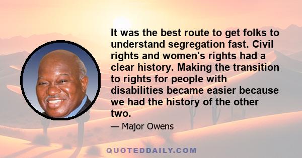 It was the best route to get folks to understand segregation fast. Civil rights and women's rights had a clear history. Making the transition to rights for people with disabilities became easier because we had the