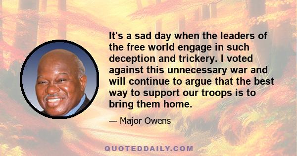 It's a sad day when the leaders of the free world engage in such deception and trickery. I voted against this unnecessary war and will continue to argue that the best way to support our troops is to bring them home.