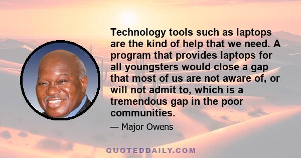 Technology tools such as laptops are the kind of help that we need. A program that provides laptops for all youngsters would close a gap that most of us are not aware of, or will not admit to, which is a tremendous gap